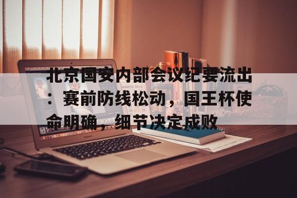 开云官方网站在线登陆-北京国安内部会议纪要流出：赛前防线松动，国王杯使命明确，细节决定成败的简单介绍-开云官方网站在线登陆
